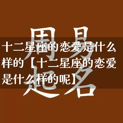 十二星座的恋爱是什么样的【十二星座的恋爱是什么样的呢】_https://www.dao-sheng-yuan.com_风水_第1张
