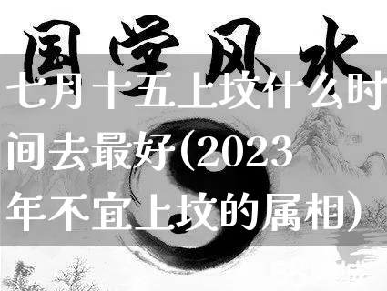 七月十五上坟什么时间去最好(2023年不宜上坟的属相)_https://www.dao-sheng-yuan.com_易经_第1张
