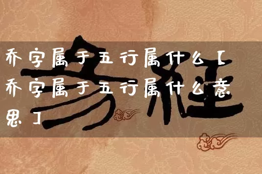 乔字属于五行属什么【乔字属于五行属什么意思】_https://www.dao-sheng-yuan.com_道源国学_第1张