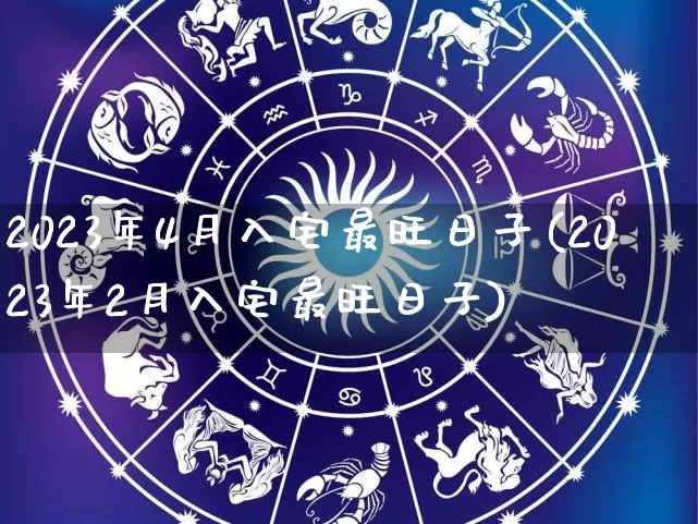 2023年4月入宅最旺日子(2023年2月入宅最旺日子)_https://www.dao-sheng-yuan.com_周公解梦_第1张