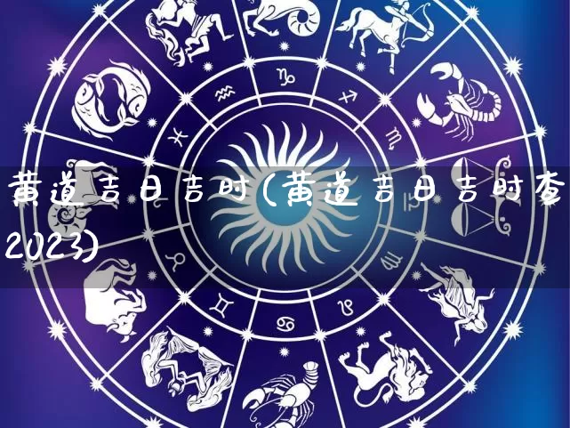 黄道吉日吉时(黄道吉日吉时查询2023)_https://www.dao-sheng-yuan.com_算命_第1张
