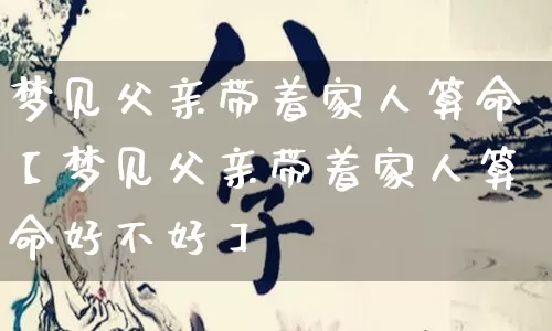 梦见父亲带着家人算命【梦见父亲带着家人算命好不好】_https://www.dao-sheng-yuan.com_周公解梦_第1张