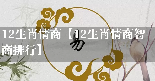 12生肖情商【12生肖情商智商排行】_生肖属相_第1张_道圣缘 12生肖情商【12生肖情商智商排行】_https://www.dao-sheng-yuan.com_生肖属相_第1张