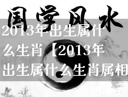 2013年出生属什么生肖【2013年出生属什么生肖属相】_https://www.dao-sheng-yuan.com_道源国学_第1张