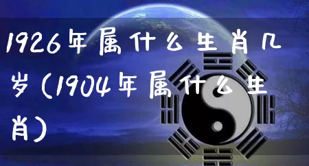 1926年属什么生肖几岁(1904年属什么生肖)_https://www.dao-sheng-yuan.com_算命_第1张