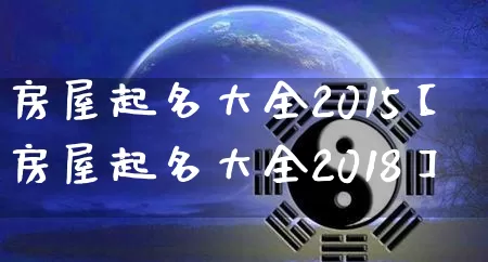 房屋起名大全2015【房屋起名大全2018】_https://www.dao-sheng-yuan.com_八字_第1张