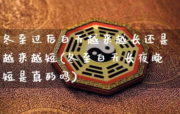 冬至过后白天越来越长还是越来越短(冬至白天长夜晚短是真的吗)_https://www.dao-sheng-yuan.com_道源国学_第1张