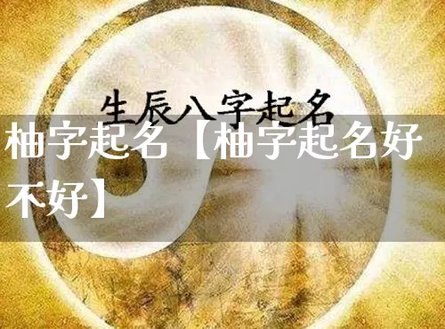 柚字起名【柚字起名好不好】_https://www.dao-sheng-yuan.com_道源国学_第1张