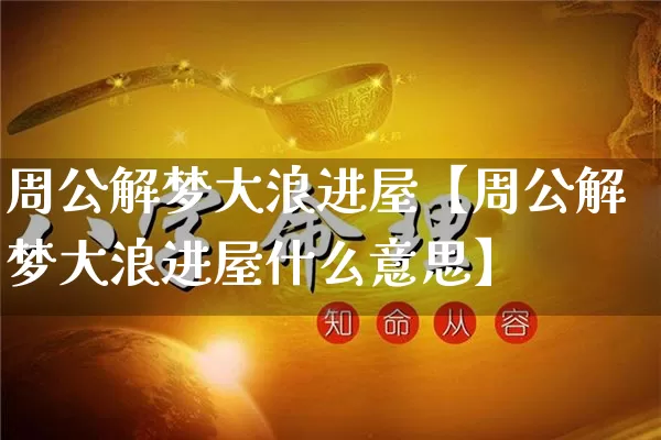 周公解梦大浪进屋【周公解梦大浪进屋什么意思】_https://www.dao-sheng-yuan.com_起名_第1张