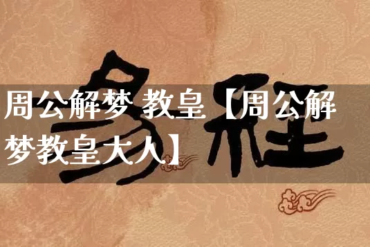 周公解梦 教皇【周公解梦教皇大人】_周公解梦_第1张_道圣缘 周公解梦 教皇【周公解梦教皇大人】_https://www.dao-sheng-yuan.com_周公解梦_第1张