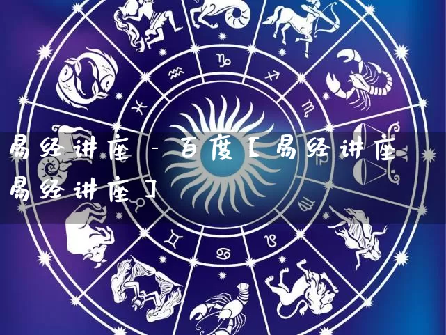 易经讲座 - 百度【易经讲座易经讲座】_https://www.dao-sheng-yuan.com_十二星座_第1张