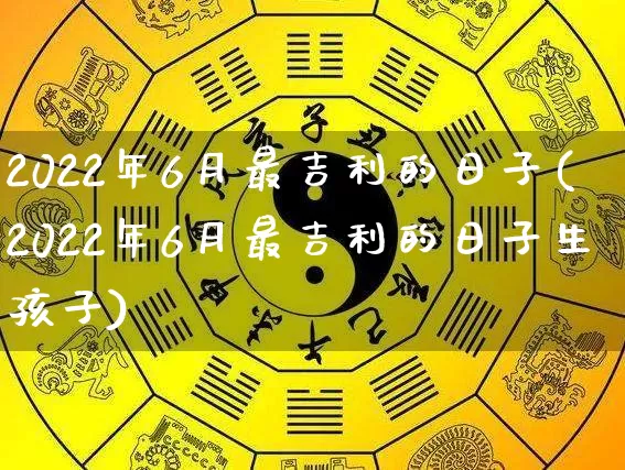 2022年6月最吉利的日子(2022年6月最吉利的日子生孩子)_https://www.dao-sheng-yuan.com_道源国学_第1张