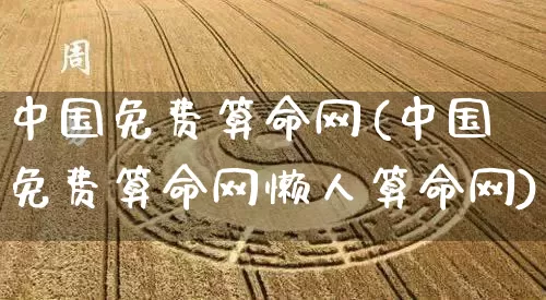 中国免费算命网(中国免费算命网懒人算命网)_https://www.dao-sheng-yuan.com_风水_第1张