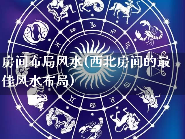 房间布局风水(西北房间的最佳风水布局)_https://www.dao-sheng-yuan.com_十二星座_第1张