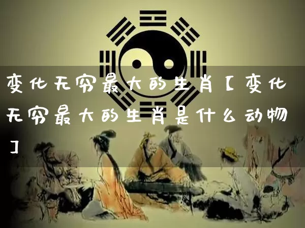 变化无穷最大的生肖【变化无穷最大的生肖是什么动物】_生肖属相_第1张_道圣缘 变化无穷最大的生肖【变化无穷最大的生肖是什么动物】_https://www.dao-sheng-yuan.com_生肖属相_第1张