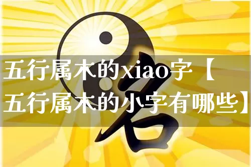 五行属木的xiao字【五行属木的小字有哪些】_https://www.dao-sheng-yuan.com_五行_第1张