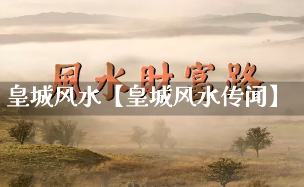 皇城风水【皇城风水传闻】_https://www.dao-sheng-yuan.com_风水_第1张