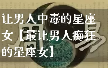 让男人中毒的星座女【最让男人痴狂的星座女】_https://www.dao-sheng-yuan.com_十二星座_第1张