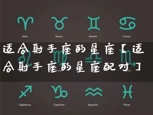 适合射手座的星座【适合射手座的星座配对】_https://www.dao-sheng-yuan.com_五行_第1张