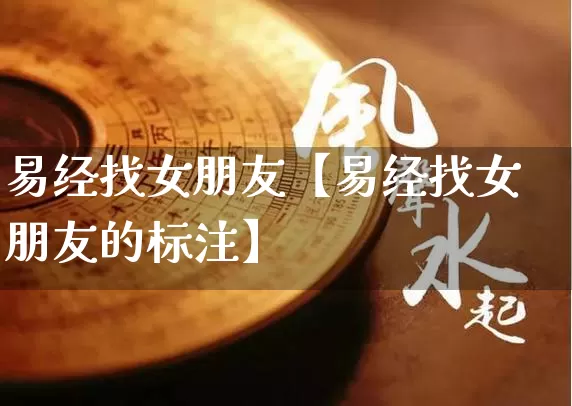 易经找女朋友【易经找女朋友的标注】_https://www.dao-sheng-yuan.com_易经_第1张
