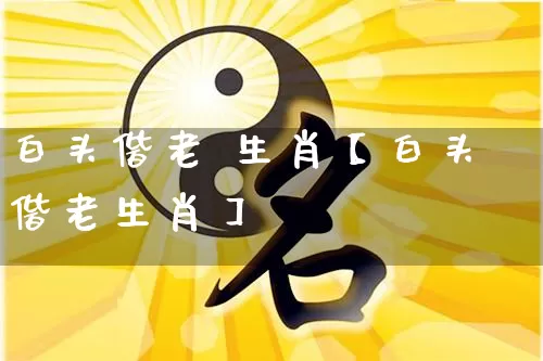 白头偕老 生肖【白头偕老生肖】_生肖属相_第1张_道圣缘 白头偕老 生肖【白头偕老生肖】_https://www.dao-sheng-yuan.com_生肖属相_第1张