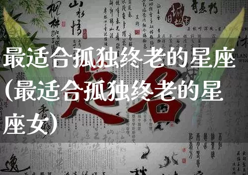 最适合孤独终老的星座(最适合孤独终老的星座女)_https://www.dao-sheng-yuan.com_十二星座_第1张