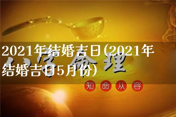 2021年结婚吉日(2021年结婚吉日5月份)_https://www.dao-sheng-yuan.com_算命_第1张