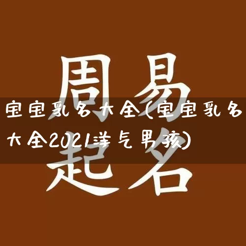 宝宝乳名大全(宝宝乳名大全2021洋气男孩)_https://www.dao-sheng-yuan.com_易经_第1张