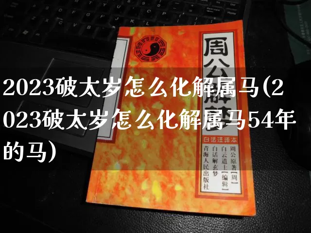 2023破太岁怎么化解属马(2023破太岁怎么化解属马54年的马)_https://www.dao-sheng-yuan.com_易经_第1张