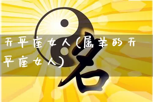 天平座女人(属羊的天平座女人)_https://www.dao-sheng-yuan.com_周公解梦_第1张