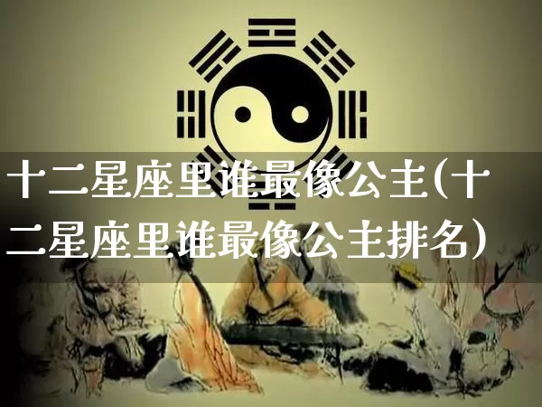 十二星座里谁最像公主(十二星座里谁最像公主排名)_https://www.dao-sheng-yuan.com_十二星座_第1张