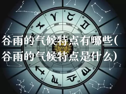 谷雨的气候特点有哪些(谷雨的气候特点是什么)_https://www.dao-sheng-yuan.com_十二星座_第1张