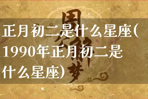 正月初二是什么星座(1990年正月初二是什么星座)_https://www.dao-sheng-yuan.com_周公解梦_第1张