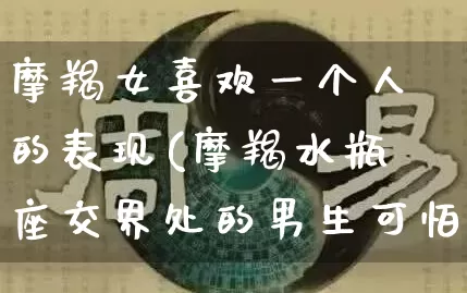 摩羯女喜欢一个人的表现(摩羯水瓶座交界处的男生可怕吗)_https://www.dao-sheng-yuan.com_五行_第1张