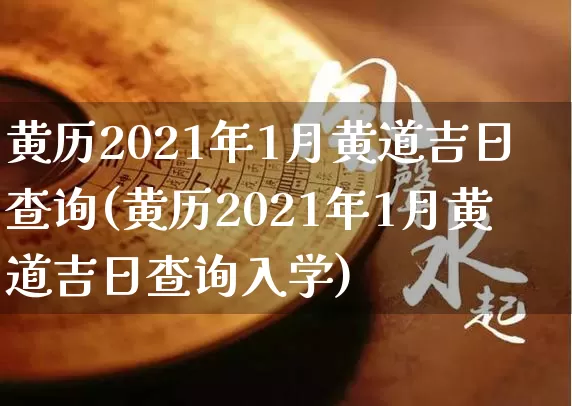 黄历2021年1月黄道吉日查询(黄历2021年1月黄道吉日查询入学)_https://www.dao-sheng-yuan.com_周公解梦_第1张
