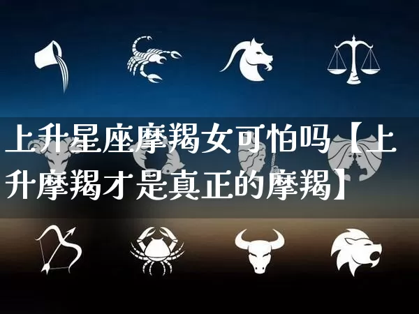 上升星座摩羯女可怕吗【上升摩羯才是真正的摩羯】_https://www.dao-sheng-yuan.com_算命_第1张