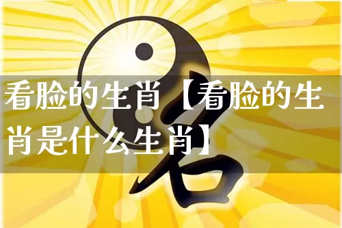 看脸的生肖【看脸的生肖是什么生肖】_https://www.dao-sheng-yuan.com_起名_第1张