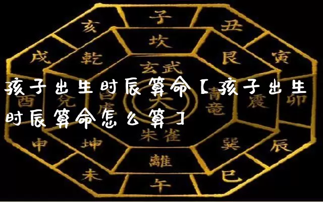 孩子出生时辰算命【孩子出生时辰算命怎么算】_https://www.dao-sheng-yuan.com_八字_第1张