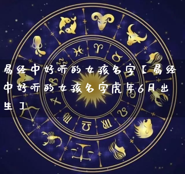 易经中好听的女孩名字【易经中好听的女孩名字虎年6月出生】_https://www.dao-sheng-yuan.com_起名_第1张