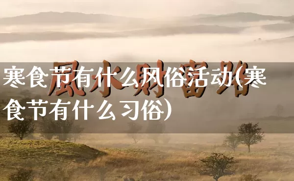 寒食节有什么风俗活动(寒食节有什么习俗)_https://www.dao-sheng-yuan.com_生肖属相_第1张