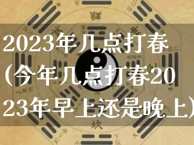2023年几点打春(今年几点打春2023年早上还是晚上)_https://www.dao-sheng-yuan.com_风水_第1张