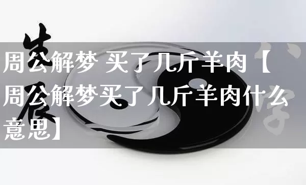周公解梦 买了几斤羊肉【周公解梦买了几斤羊肉什么意思】_https://www.dao-sheng-yuan.com_八字_第1张
