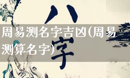 周易测名字吉凶(周易测算名字)_https://www.dao-sheng-yuan.com_八字_第1张