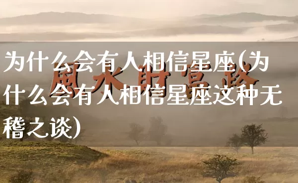 为什么会有人相信星座(为什么会有人相信星座这种无稽之谈)_https://www.dao-sheng-yuan.com_算命_第1张