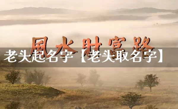 老头起名字【老头取名字】_https://www.dao-sheng-yuan.com_十二星座_第1张
