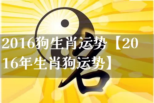 2016狗生肖运势【2016年生肖狗运势】_https://www.dao-sheng-yuan.com_八字_第1张