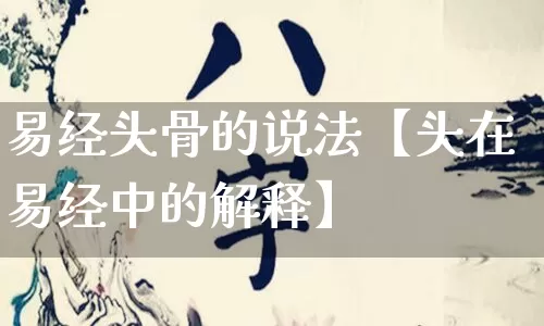 易经头骨的说法【头在易经中的解释】_https://www.dao-sheng-yuan.com_十二星座_第1张