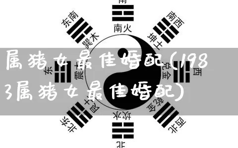属猪女最佳婚配(1983属猪女最佳婚配)_https://www.dao-sheng-yuan.com_风水_第1张