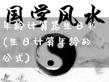 年龄计算器生日书(生日计算年龄的公式)_https://www.dao-sheng-yuan.com_十二星座_第1张