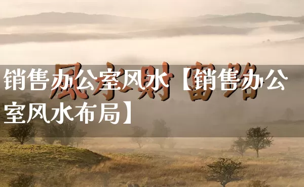 销售办公室风水【销售办公室风水布局】_https://www.dao-sheng-yuan.com_风水_第1张